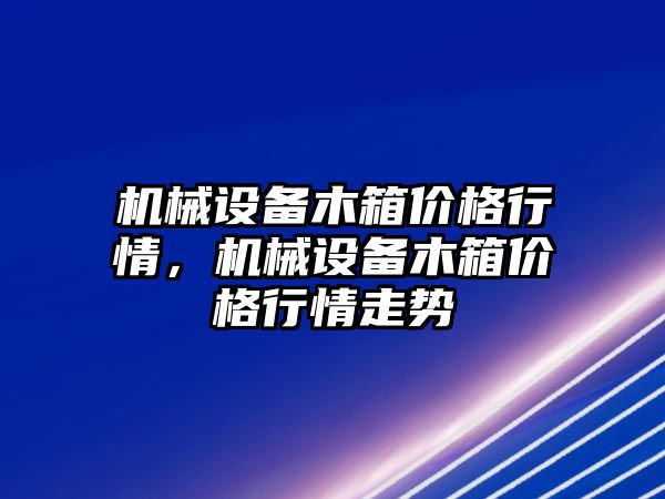 機械設備木箱價格行情，機械設備木箱價格行情走勢