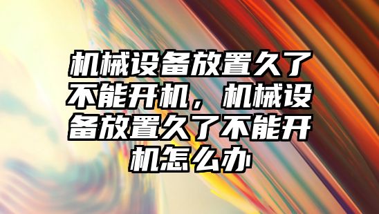 機械設(shè)備放置久了不能開機，機械設(shè)備放置久了不能開機怎么辦