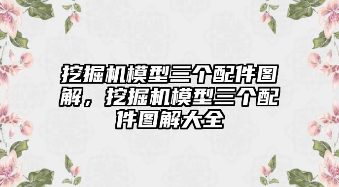 挖掘機(jī)模型三個(gè)配件圖解，挖掘機(jī)模型三個(gè)配件圖解大全