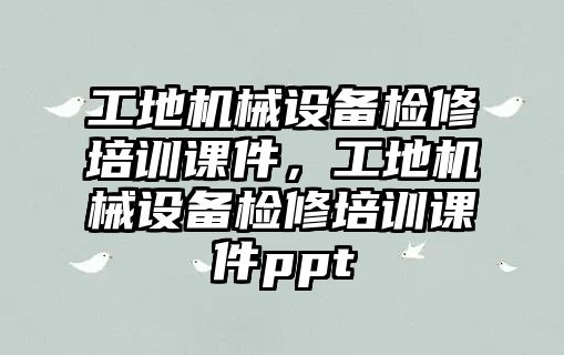 工地機械設(shè)備檢修培訓課件，工地機械設(shè)備檢修培訓課件ppt