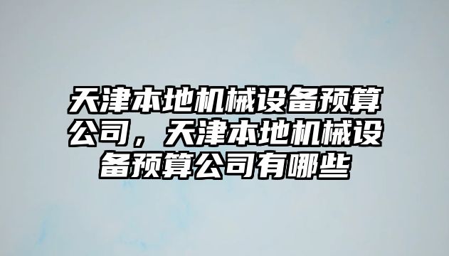 天津本地機械設(shè)備預(yù)算公司，天津本地機械設(shè)備預(yù)算公司有哪些