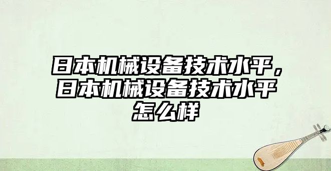 日本機械設備技術水平，日本機械設備技術水平怎么樣