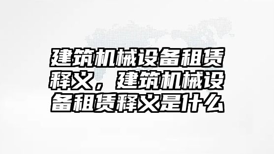 建筑機(jī)械設(shè)備租賃釋義，建筑機(jī)械設(shè)備租賃釋義是什么