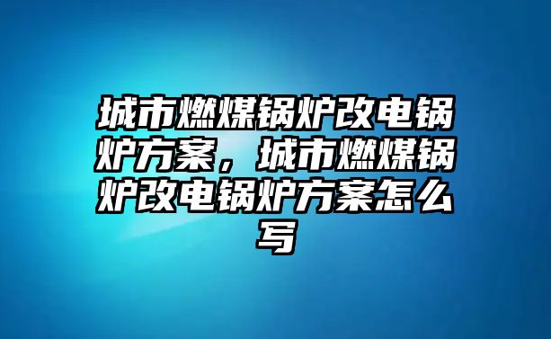 城市燃煤鍋爐改電鍋爐方案，城市燃煤鍋爐改電鍋爐方案怎么寫