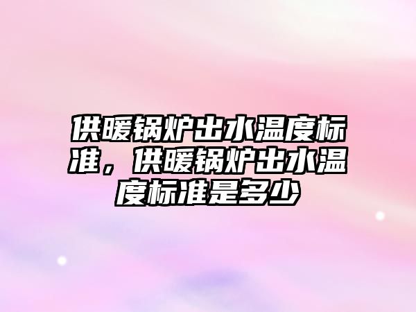 供暖鍋爐出水溫度標準，供暖鍋爐出水溫度標準是多少