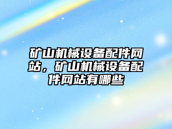 礦山機械設(shè)備配件網(wǎng)站，礦山機械設(shè)備配件網(wǎng)站有哪些