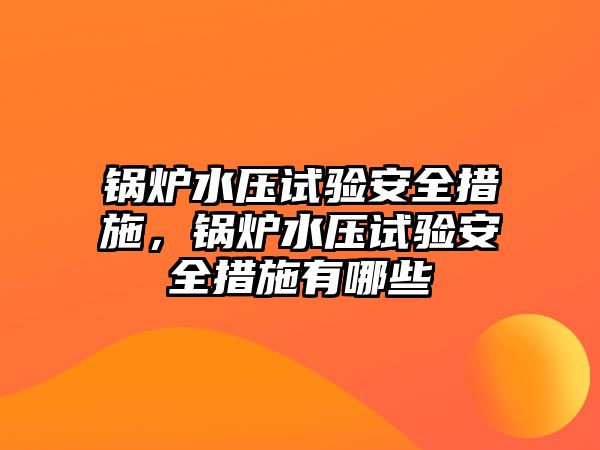 鍋爐水壓試驗安全措施，鍋爐水壓試驗安全措施有哪些