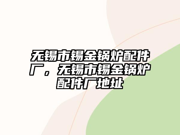 無錫市錫金鍋爐配件廠，無錫市錫金鍋爐配件廠地址