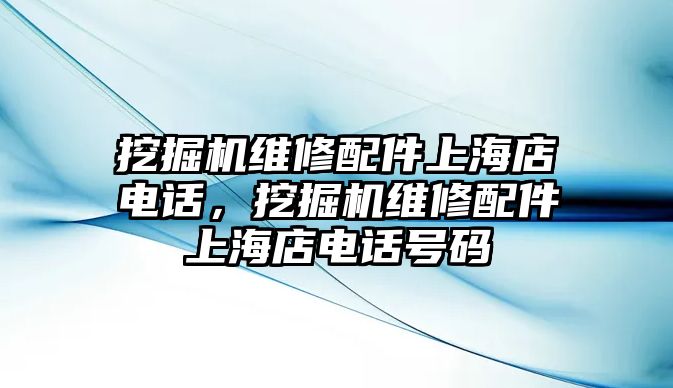 挖掘機維修配件上海店電話，挖掘機維修配件上海店電話號碼