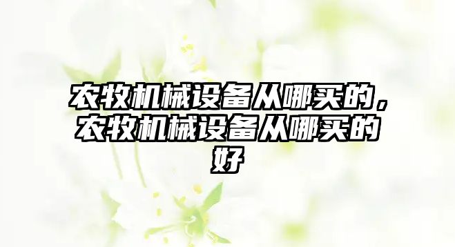 農(nóng)牧機械設(shè)備從哪買的，農(nóng)牧機械設(shè)備從哪買的好