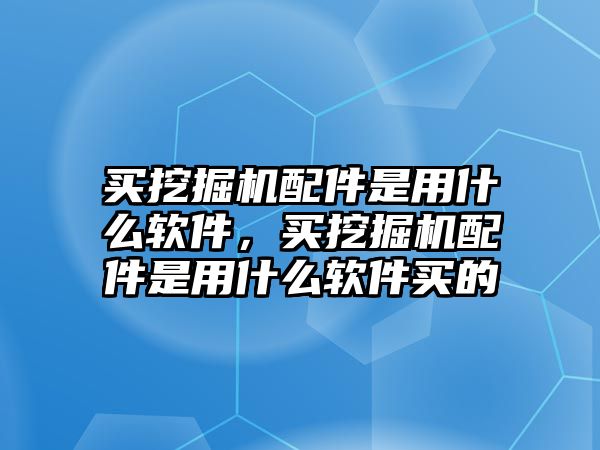 買挖掘機配件是用什么軟件，買挖掘機配件是用什么軟件買的