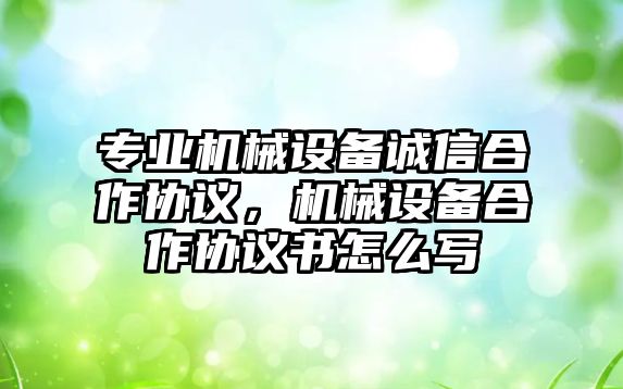 專業(yè)機械設備誠信合作協(xié)議，機械設備合作協(xié)議書怎么寫