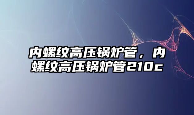 內(nèi)螺紋高壓鍋爐管，內(nèi)螺紋高壓鍋爐管210c