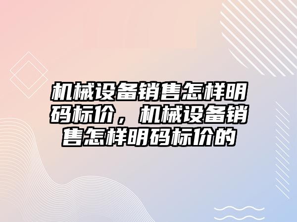 機械設(shè)備銷售怎樣明碼標(biāo)價，機械設(shè)備銷售怎樣明碼標(biāo)價的