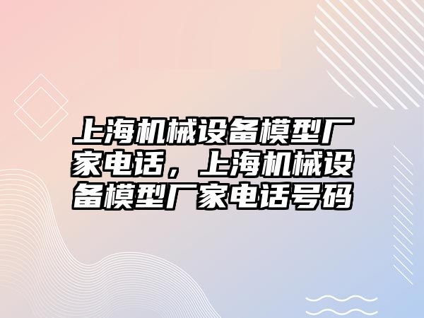 上海機(jī)械設(shè)備模型廠家電話，上海機(jī)械設(shè)備模型廠家電話號(hào)碼