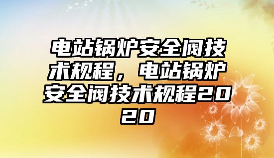 電站鍋爐安全閥技術規(guī)程，電站鍋爐安全閥技術規(guī)程2020