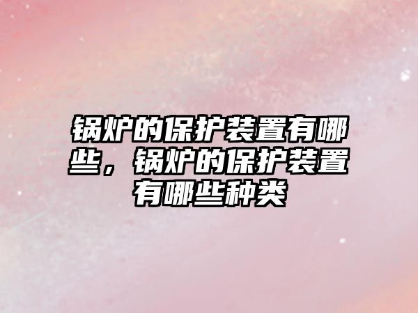 鍋爐的保護裝置有哪些，鍋爐的保護裝置有哪些種類