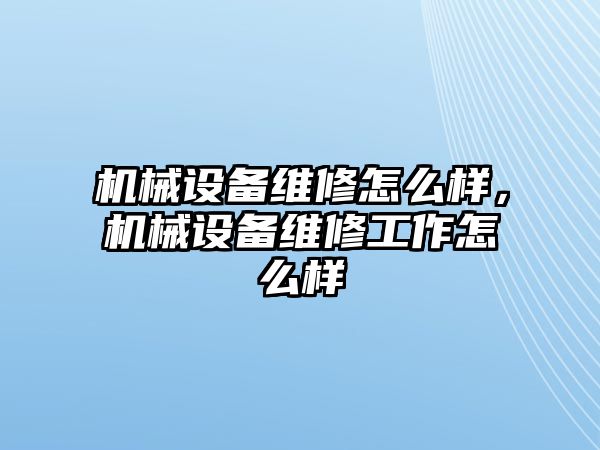 機械設備維修怎么樣，機械設備維修工作怎么樣