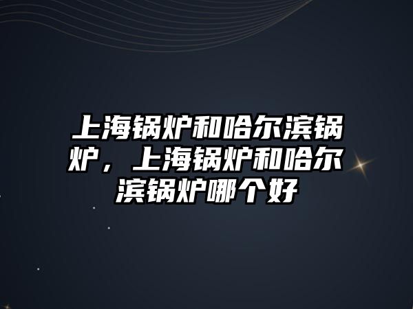 上海鍋爐和哈爾濱鍋爐，上海鍋爐和哈爾濱鍋爐哪個(gè)好