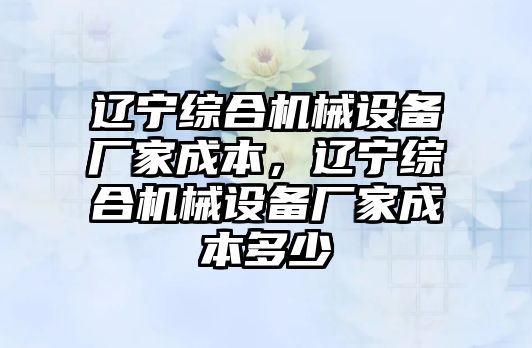 遼寧綜合機械設備廠家成本，遼寧綜合機械設備廠家成本多少