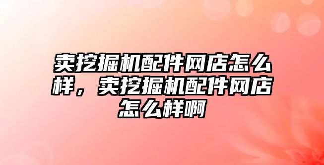 賣挖掘機配件網(wǎng)店怎么樣，賣挖掘機配件網(wǎng)店怎么樣啊