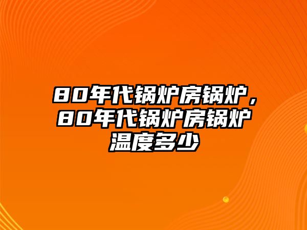 80年代鍋爐房鍋爐，80年代鍋爐房鍋爐溫度多少