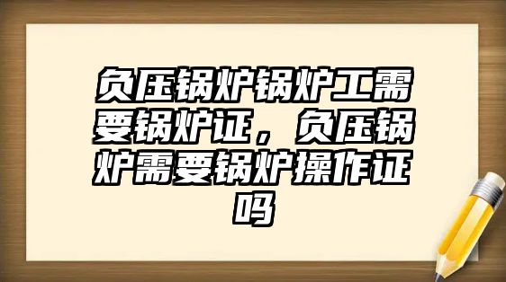 負壓鍋爐鍋爐工需要鍋爐證，負壓鍋爐需要鍋爐操作證嗎