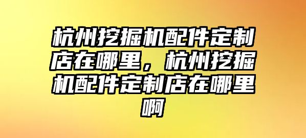 杭州挖掘機(jī)配件定制店在哪里，杭州挖掘機(jī)配件定制店在哪里啊