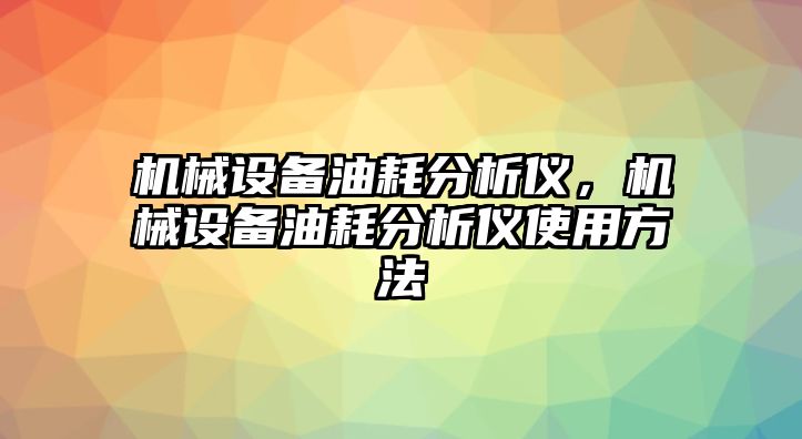 機械設(shè)備油耗分析儀，機械設(shè)備油耗分析儀使用方法