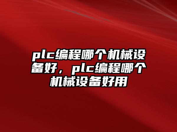 plc編程哪個(gè)機(jī)械設(shè)備好，plc編程哪個(gè)機(jī)械設(shè)備好用