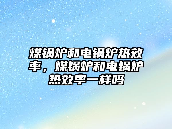 煤鍋爐和電鍋爐熱效率，煤鍋爐和電鍋爐熱效率一樣嗎