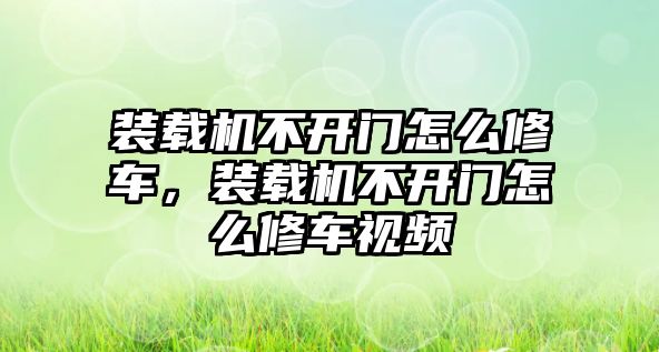 裝載機(jī)不開門怎么修車，裝載機(jī)不開門怎么修車視頻