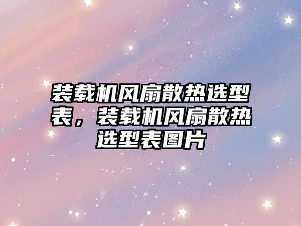 裝載機(jī)風(fēng)扇散熱選型表，裝載機(jī)風(fēng)扇散熱選型表圖片