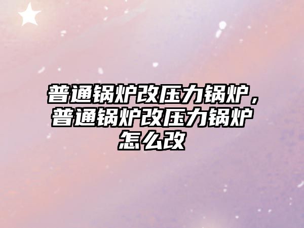 普通鍋爐改壓力鍋爐，普通鍋爐改壓力鍋爐怎么改