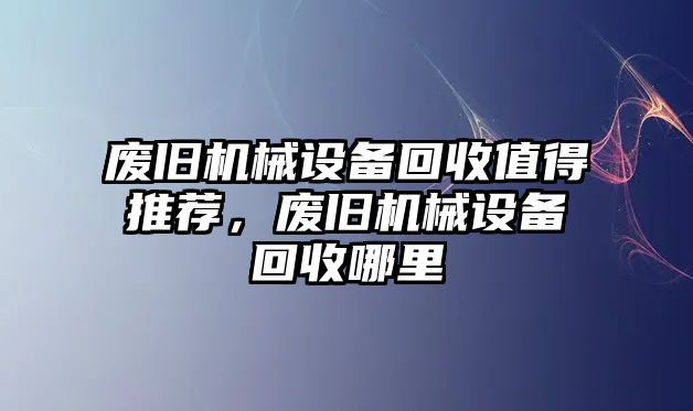 廢舊機械設(shè)備回收值得推薦，廢舊機械設(shè)備回收哪里