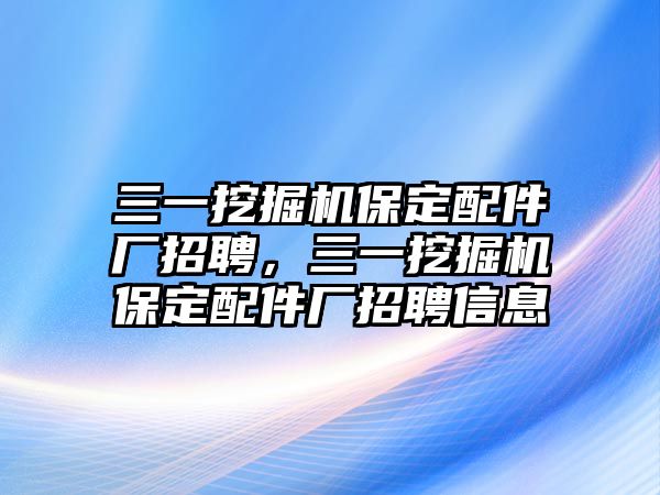 三一挖掘機(jī)保定配件廠招聘，三一挖掘機(jī)保定配件廠招聘信息