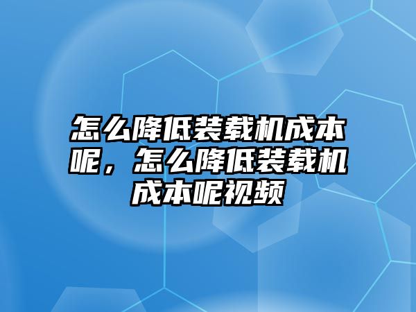 怎么降低裝載機(jī)成本呢，怎么降低裝載機(jī)成本呢視頻