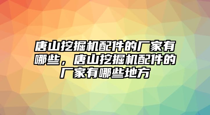 唐山挖掘機配件的廠家有哪些，唐山挖掘機配件的廠家有哪些地方