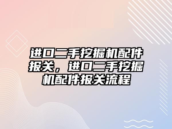 進口二手挖掘機配件報關(guān)，進口二手挖掘機配件報關(guān)流程