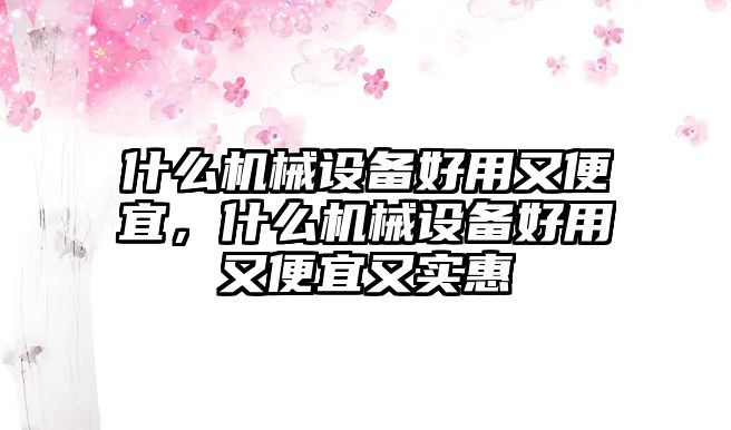 什么機(jī)械設(shè)備好用又便宜，什么機(jī)械設(shè)備好用又便宜又實(shí)惠