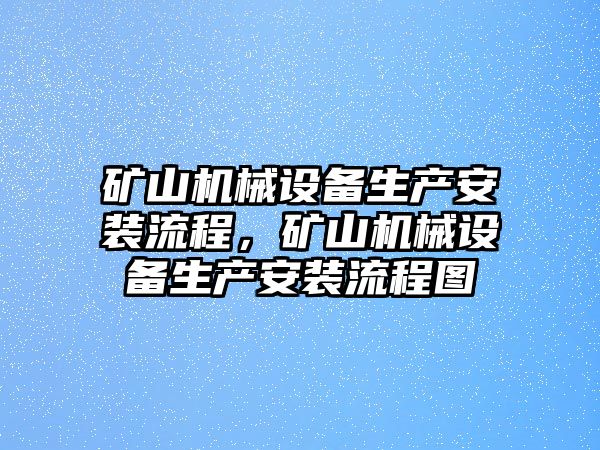 礦山機械設(shè)備生產(chǎn)安裝流程，礦山機械設(shè)備生產(chǎn)安裝流程圖