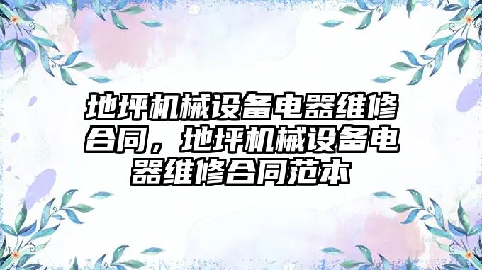 地坪機械設(shè)備電器維修合同，地坪機械設(shè)備電器維修合同范本