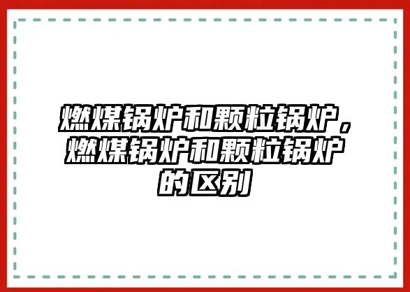 燃煤鍋爐和顆粒鍋爐，燃煤鍋爐和顆粒鍋爐的區(qū)別