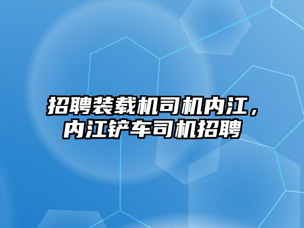 招聘裝載機司機內(nèi)江，內(nèi)江鏟車司機招聘