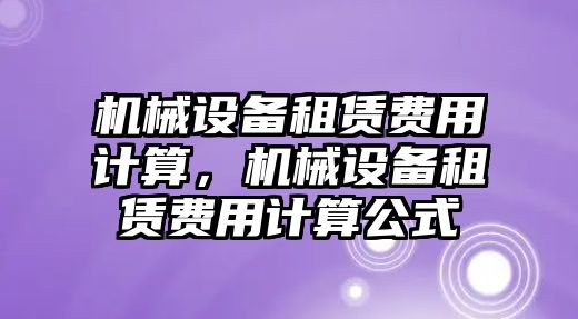 機(jī)械設(shè)備租賃費(fèi)用計(jì)算，機(jī)械設(shè)備租賃費(fèi)用計(jì)算公式