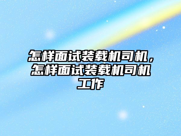 怎樣面試裝載機(jī)司機(jī)，怎樣面試裝載機(jī)司機(jī)工作