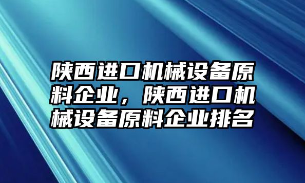 陜西進口機械設(shè)備原料企業(yè)，陜西進口機械設(shè)備原料企業(yè)排名