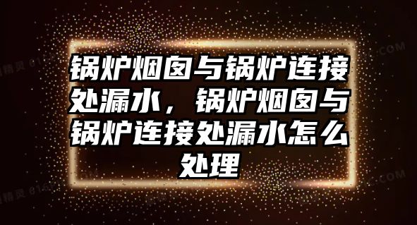 鍋爐煙囪與鍋爐連接處漏水，鍋爐煙囪與鍋爐連接處漏水怎么處理