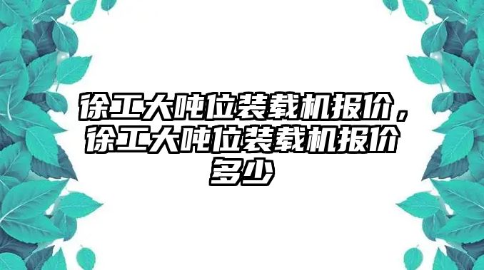 徐工大噸位裝載機(jī)報(bào)價(jià)，徐工大噸位裝載機(jī)報(bào)價(jià)多少