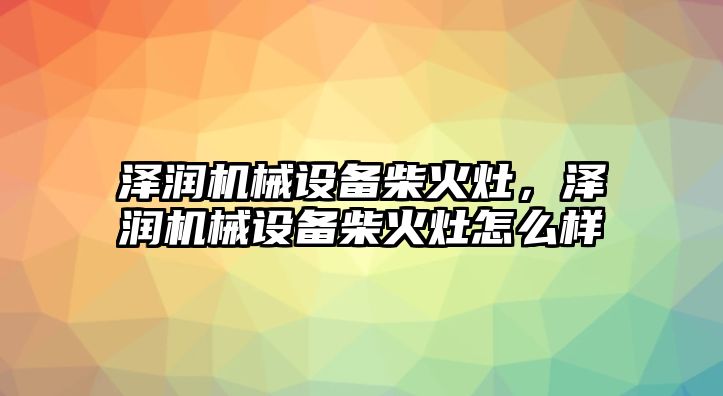 澤潤機(jī)械設(shè)備柴火灶，澤潤機(jī)械設(shè)備柴火灶怎么樣